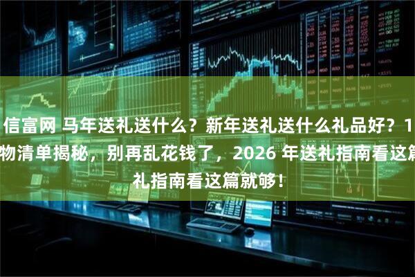 信富网 马年送礼送什么？新年送礼送什么礼品好？10 款好物清单揭秘，别再乱花钱了，2026 年送礼指南看这篇就够！