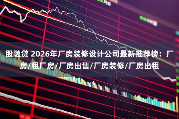股融贷 2026年厂房装修设计公司最新推荐榜：厂房/租厂房/厂房出售/厂房装修/厂房出租