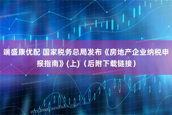 端盛康优配 国家税务总局发布《房地产企业纳税申报指南》(上)（后附下载链接）