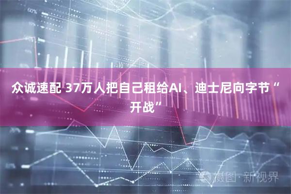 众诚速配 37万人把自己租给AI、迪士尼向字节“开战”