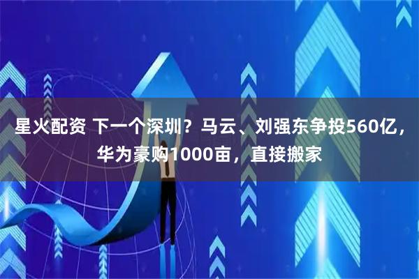 星火配资 下一个深圳？马云、刘强东争投560亿，华为豪购1000亩，直接搬家