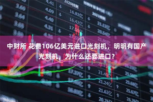 中财所 花费106亿美元进口光刻机，明明有国产光刻机，为什么还要进口？